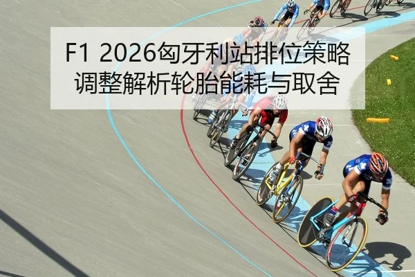 F1 2026匈牙利站排位策略调整解析轮胎能耗与取舍