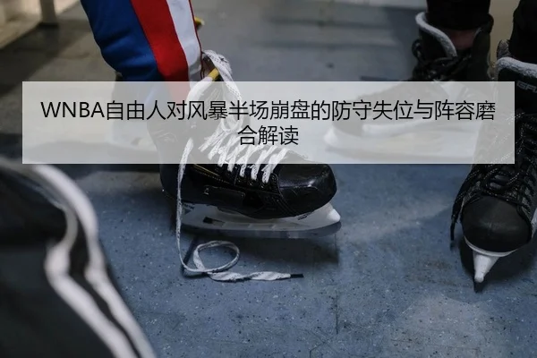 WNBA自由人对风暴半场崩盘的防守失位与阵容磨合解读