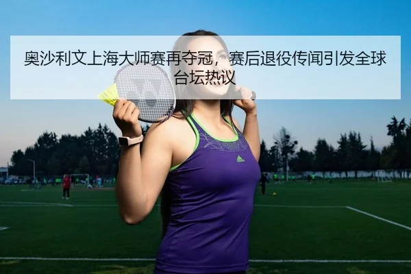 奥沙利文上海大师赛再夺冠，赛后退役传闻引发全球台坛热议